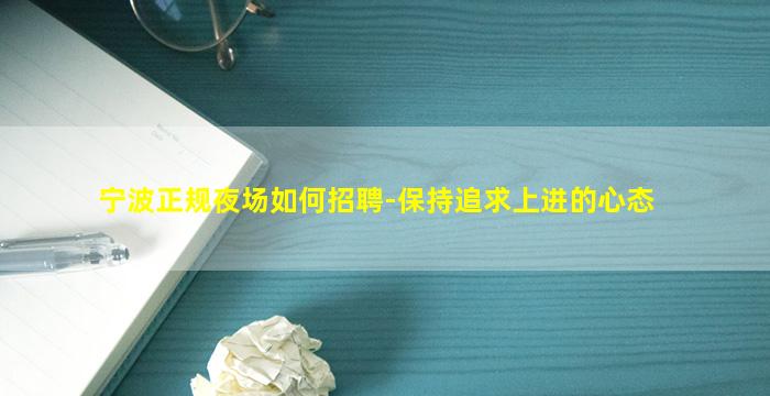 宁波正规夜场如何招聘-保持追求上进的心态