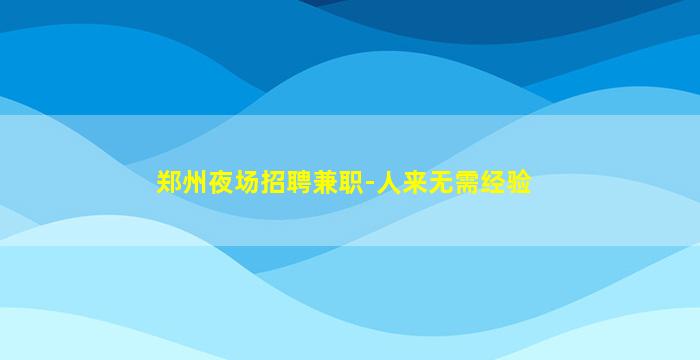 郑州夜场招聘兼职-人来无需经验