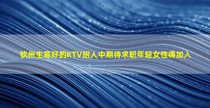钦州生意好的KTV招人中期待求职年轻女性得加入